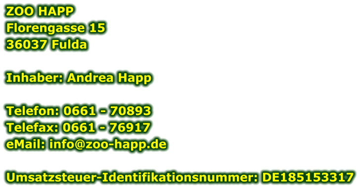 ZOO HAPP Florengasse 15 36037 Fulda  Inhaber: Andrea Happ  Telefon: 0661 - 70893Telefax: 0661 - 76917eMail: info@zoo-happ.de  Umsatzsteuer-Identifikationsnummer: DE185153317